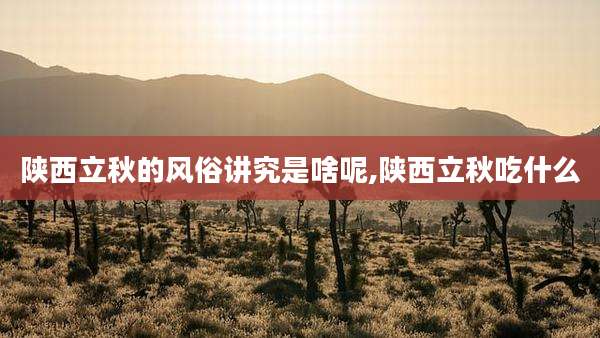 陕西立秋的风俗讲究是啥呢,陕西立秋吃什么