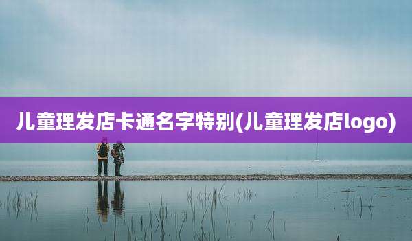 儿童理发店卡通名字特别(儿童理发店logo)