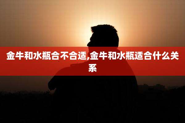 金牛和水瓶合不合适,金牛和水瓶适合什么关系