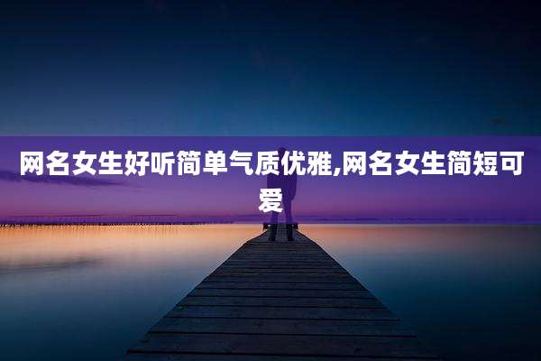 网名女生好听简单气质优雅,网名女生简短可爱