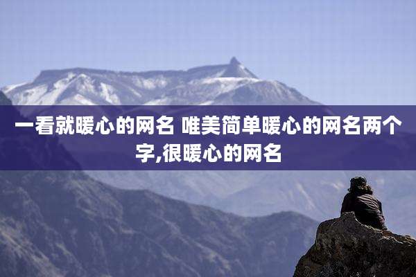 一看就暖心的网名 唯美简单暖心的网名两个字,很暖心的网名