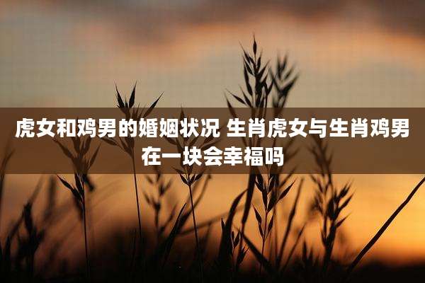 虎女和鸡男的婚姻状况 生肖虎女与生肖鸡男在一块会幸福吗