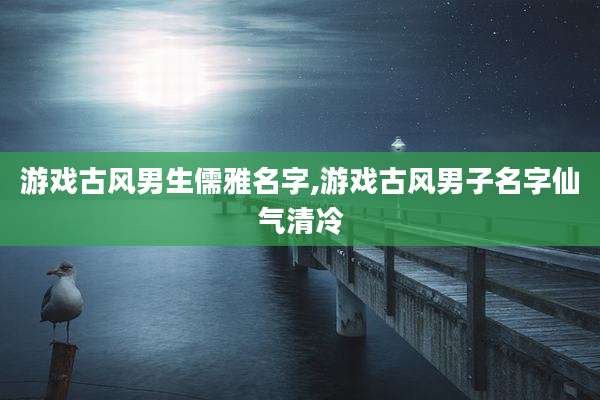 游戏古风男生儒雅名字,游戏古风男子名字仙气清冷