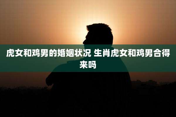 虎女和鸡男的婚姻状况 生肖虎女和鸡男合得来吗
