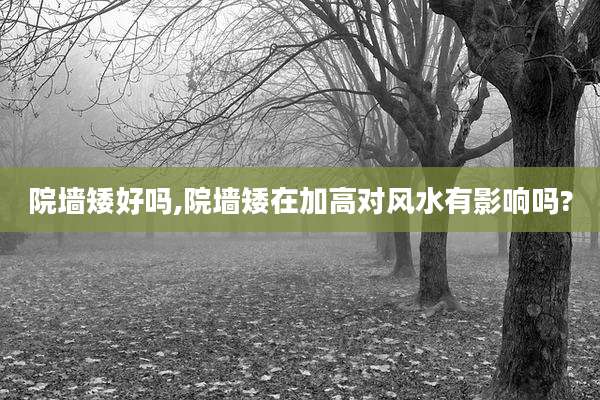 院墙矮好吗,院墙矮在加高对风水有影响吗?