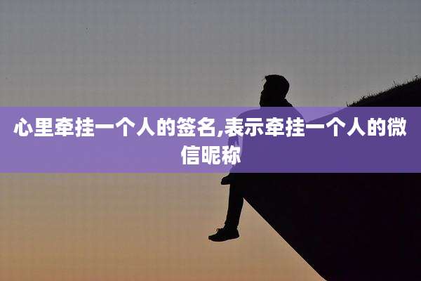 心里牵挂一个人的签名,表示牵挂一个人的微信昵称