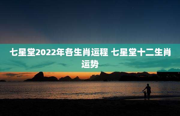 七星堂2022年各生肖运程 七星堂十二生肖运势