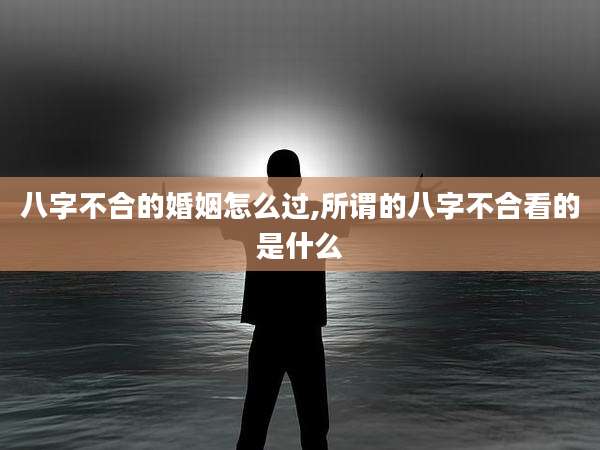 八字不合的婚姻怎么过,所谓的八字不合看的是什么