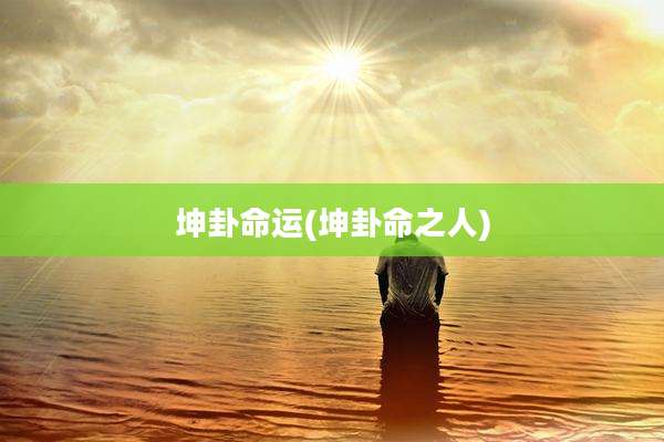 坤卦命运(坤卦命之人)