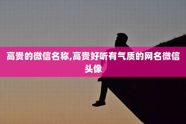 高贵的微信名称,高贵好听有气质的网名微信头像