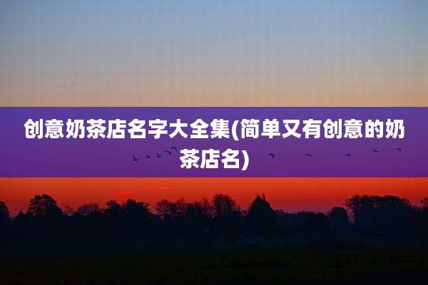 创意奶茶店名字大全集(简单又有创意的奶茶店名)