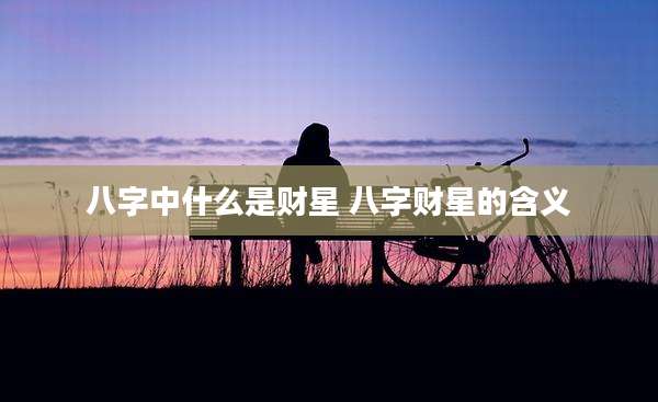 八字中什么是财星 八字财星的含义