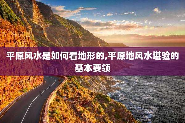 平原风水是如何看地形的,平原地风水堪验的基本要领