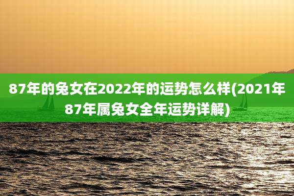 87年的兔女在2022年的运势怎么样(2021年87年属兔女全年运势详解)