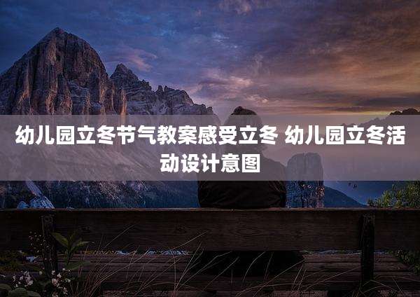 幼儿园立冬节气教案感受立冬 幼儿园立冬活动设计意图