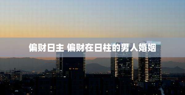 偏财日主 偏财在日柱的男人婚姻
