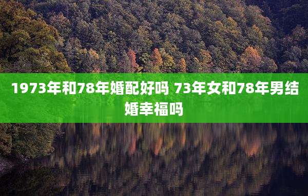 1973年和78年婚配好吗 73年女和78年男结婚幸福吗