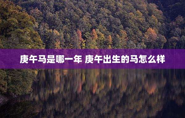 庚午马是哪一年 庚午出生的马怎么样