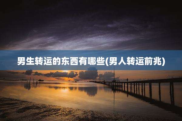 男生转运的东西有哪些(男人转运前兆)