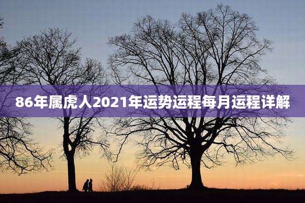 86年属虎人2021年运势运程每月运程详解