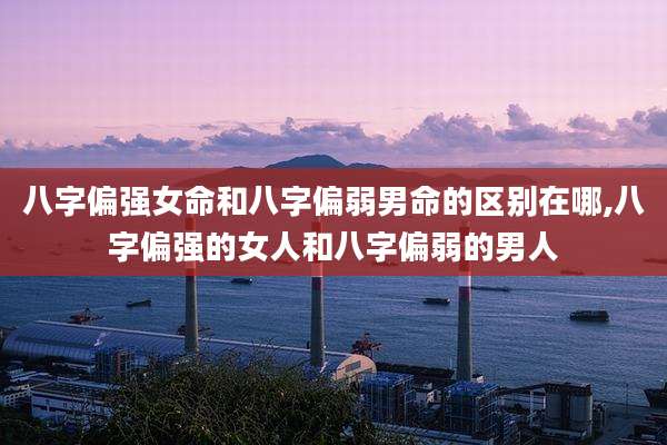 八字偏强女命和八字偏弱男命的区别在哪,八字偏强的女人和八字偏弱的男人