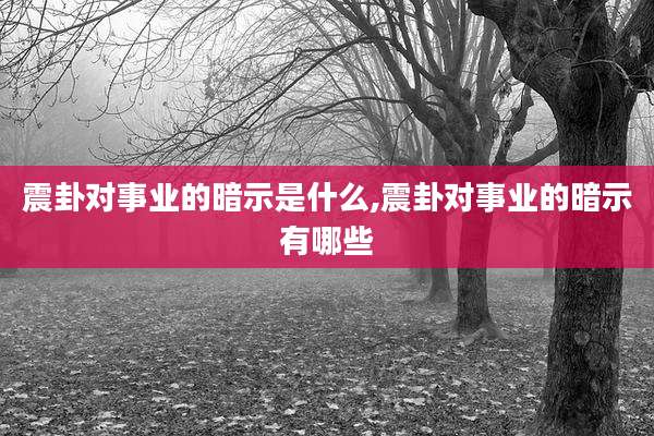 震卦对事业的暗示是什么,震卦对事业的暗示有哪些