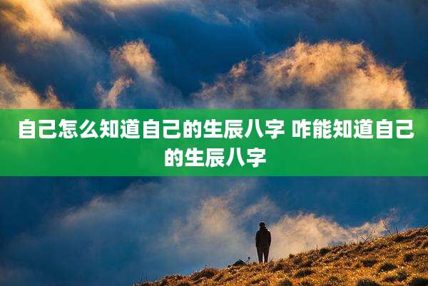 自己怎么知道自己的生辰八字 咋能知道自己的生辰八字