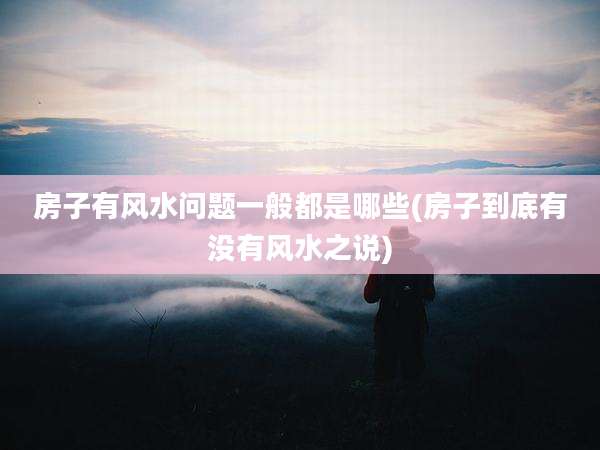 房子有风水问题一般都是哪些(房子到底有没有风水之说)