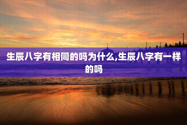 生辰八字有相同的吗为什么,生辰八字有一样的吗