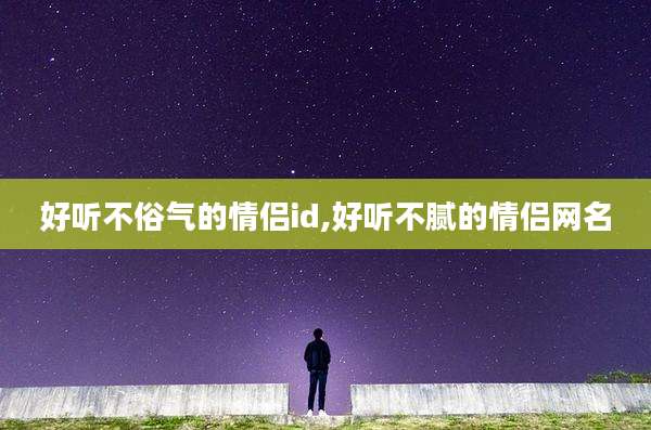好听不俗气的情侣id,好听不腻的情侣网名