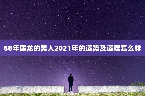 88年属龙的男人2021年的运势及运程怎么样