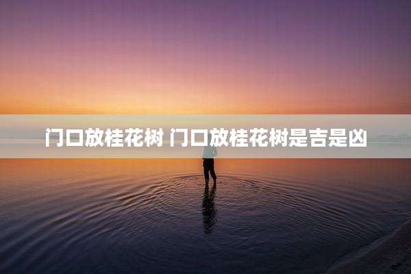 门口放桂花树 门口放桂花树是吉是凶