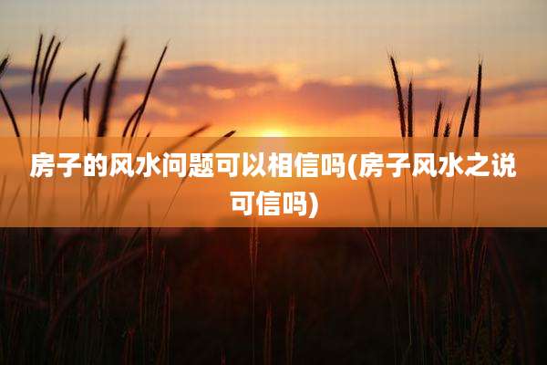 房子的风水问题可以相信吗(房子风水之说可信吗)