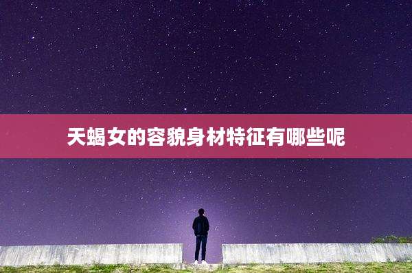 天蝎女的容貌身材特征有哪些呢