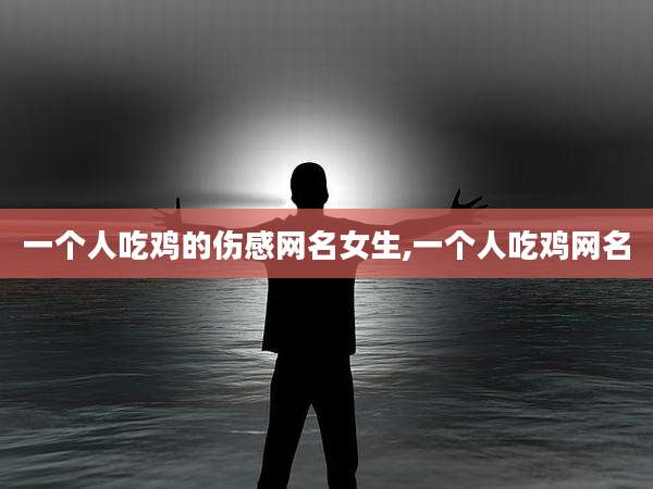 一个人吃鸡的伤感网名女生,一个人吃鸡网名
