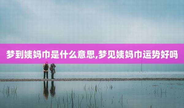 梦到姨妈巾是什么意思,梦见姨妈巾运势好吗