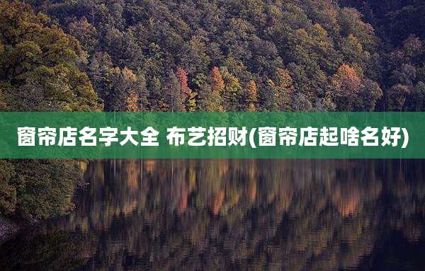 窗帘店名字大全 布艺招财(窗帘店起啥名好)