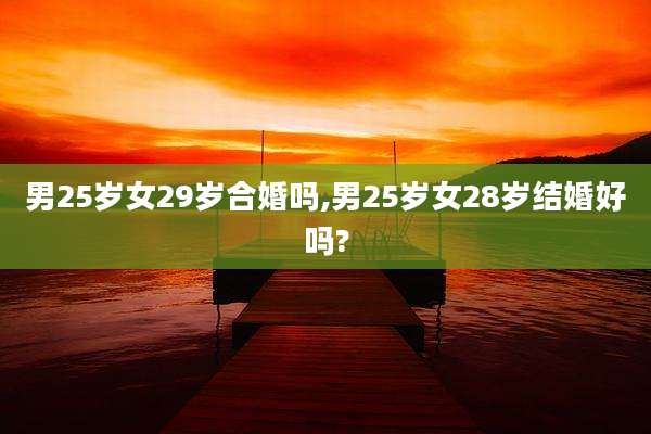 男25岁女29岁合婚吗,男25岁女28岁结婚好吗?
