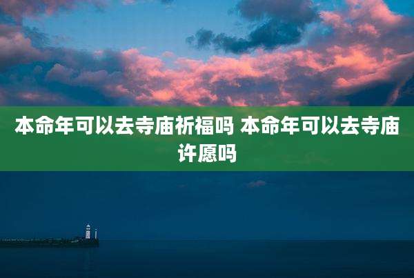 本命年可以去寺庙祈福吗 本命年可以去寺庙许愿吗