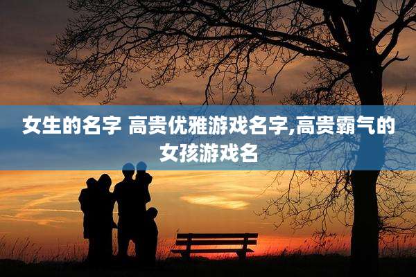 女生的名字 高贵优雅游戏名字,高贵霸气的女孩游戏名