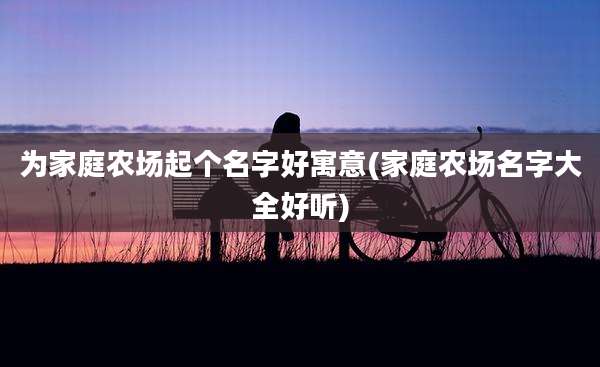 为家庭农场起个名字好寓意(家庭农场名字大全好听)