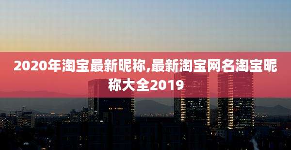 2020年淘宝最新昵称,最新淘宝网名淘宝昵称大全2019