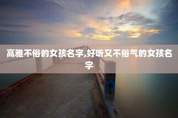 高雅不俗的女孩名字,好听又不俗气的女孩名字