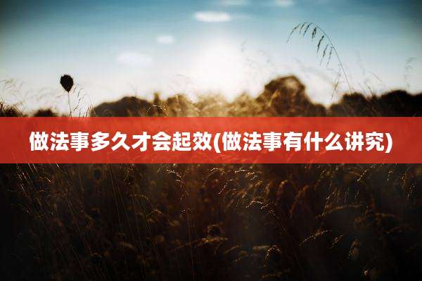 做法事多久才会起效(做法事有什么讲究)