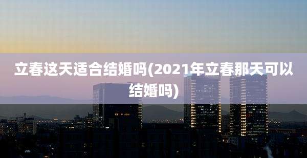 立春这天适合结婚吗(2021年立春那天可以结婚吗)