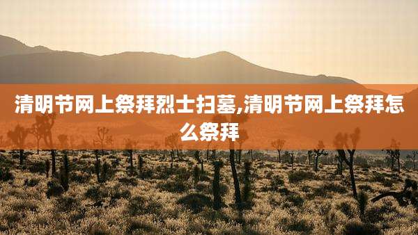 清明节网上祭拜烈士扫墓,清明节网上祭拜怎么祭拜
