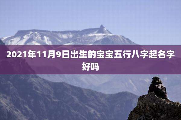 2021年11月9日出生的宝宝五行八字起名字好吗
