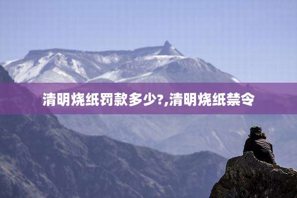 清明烧纸罚款多少?,清明烧纸禁令