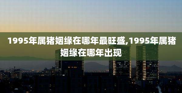 1995年属猪姻缘在哪年最旺盛,1995年属猪姻缘在哪年出现