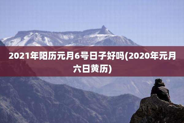 2021年阳历元月6号日子好吗(2020年元月六日黄历)